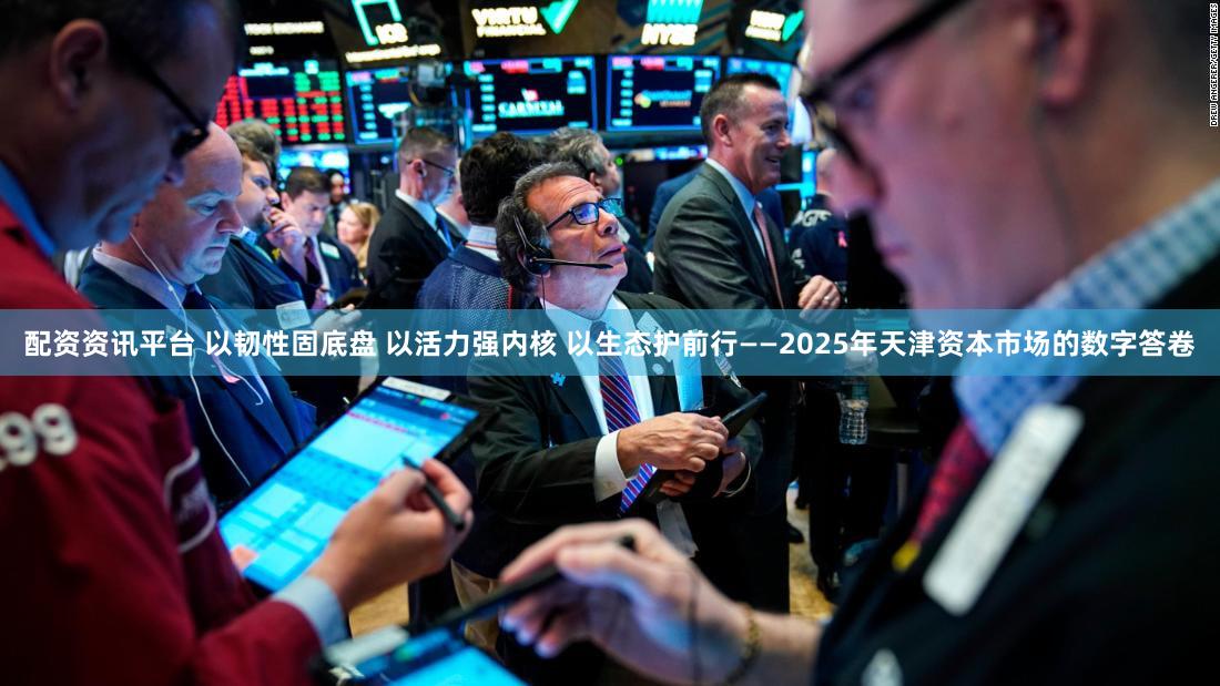 配资资讯平台 以韧性固底盘 以活力强内核 以生态护前行——2025年天津资本市场的数字答卷