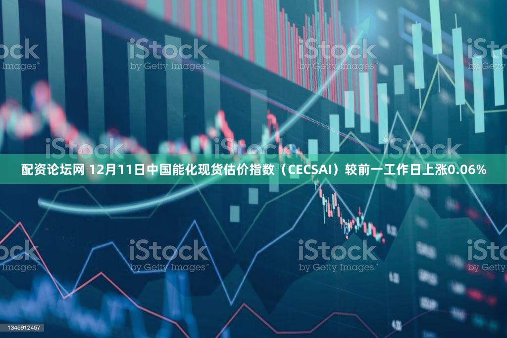 配资论坛网 12月11日中国能化现货估价指数（CECSAI）较前一工作日上涨0.06%