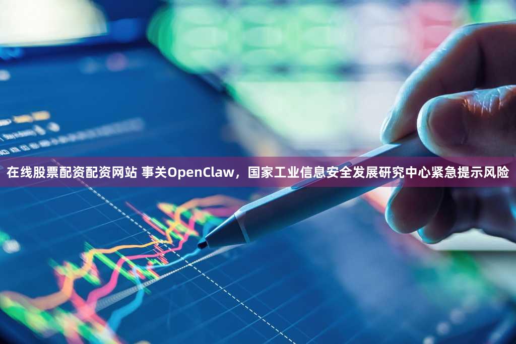 在线股票配资配资网站 事关OpenClaw，国家工业信息安全发展研究中心紧急提示风险