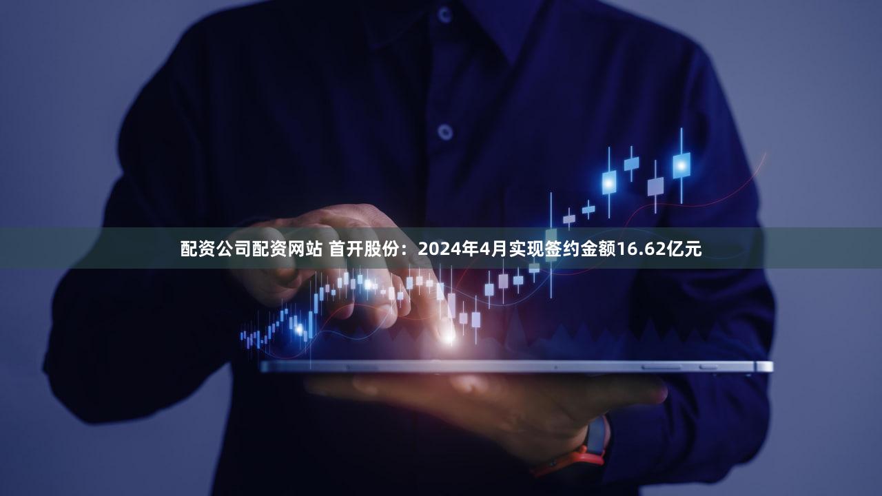 配资公司配资网站 首开股份：2024年4月实现签约金额16.62亿元