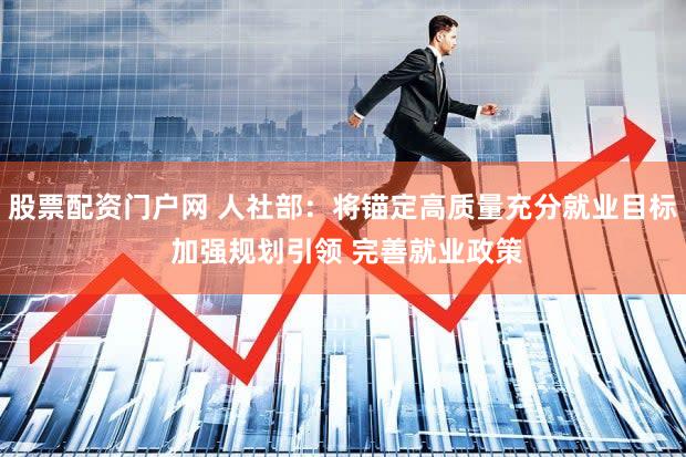 股票配资门户网 人社部：将锚定高质量充分就业目标 加强规划引领 完善就业政策