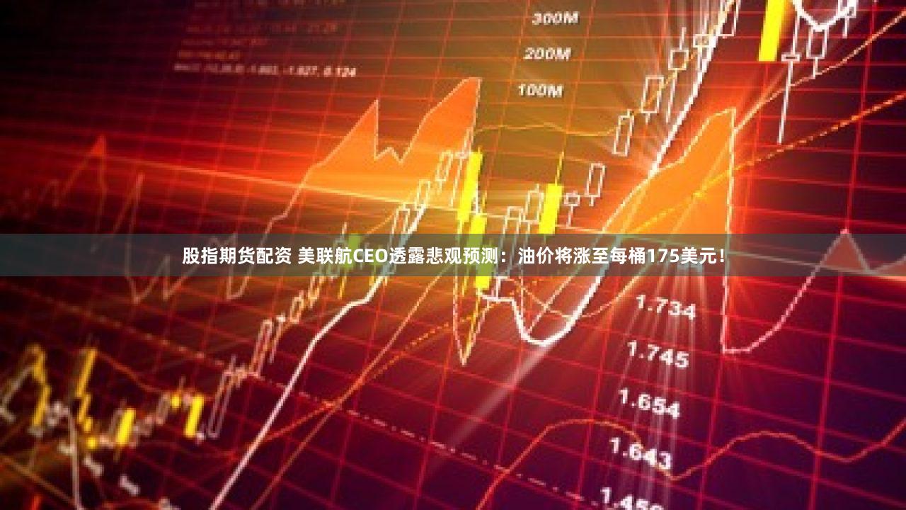 股指期货配资 美联航CEO透露悲观预测：油价将涨至每桶175美元！
