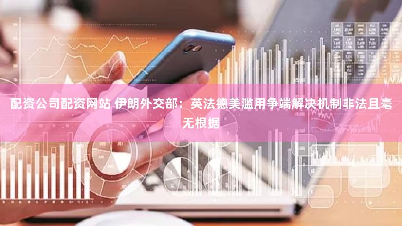 配资公司配资网站 伊朗外交部：英法德美滥用争端解决机制非法且毫无根据