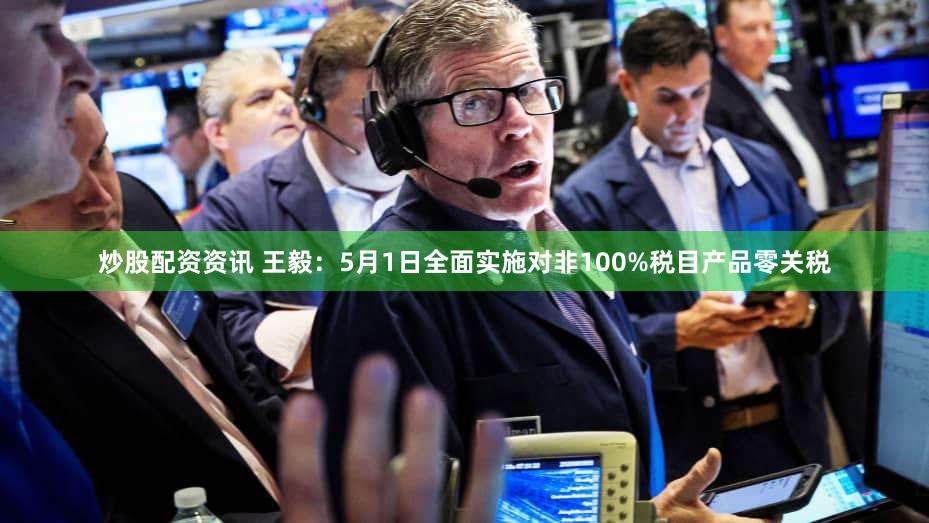 炒股配资资讯 王毅:5月1日全面实施对非100%税目产品零关税