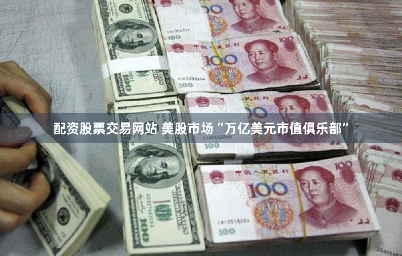 配资股票交易网站 美股市场“万亿美元市值俱乐部”
