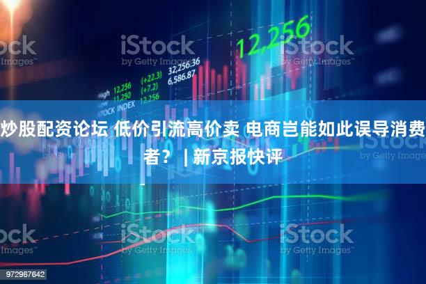 炒股配资论坛 低价引流高价卖 电商岂能如此误导消费者？ | 新京报快评