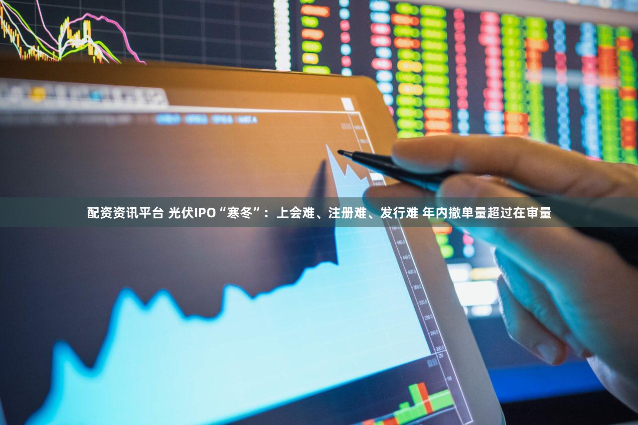 配资资讯平台 光伏IPO“寒冬”：上会难、注册难、发行难 年内撤单量超过在审量