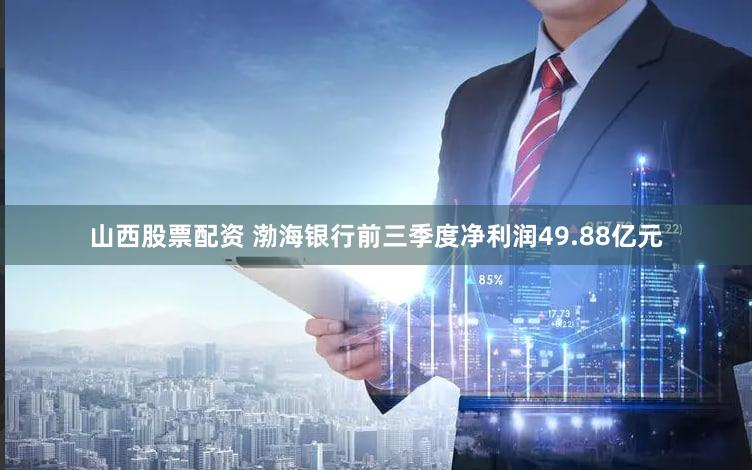 山西股票配资 渤海银行前三季度净利润49.88亿元