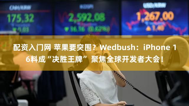 配资入门网 苹果要突围？Wedbush：iPhone 16料成“决胜王牌” 聚焦全球开发者大会！