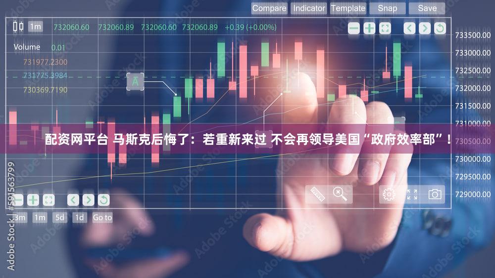 配资网平台 马斯克后悔了：若重新来过 不会再领导美国“政府效率部”！