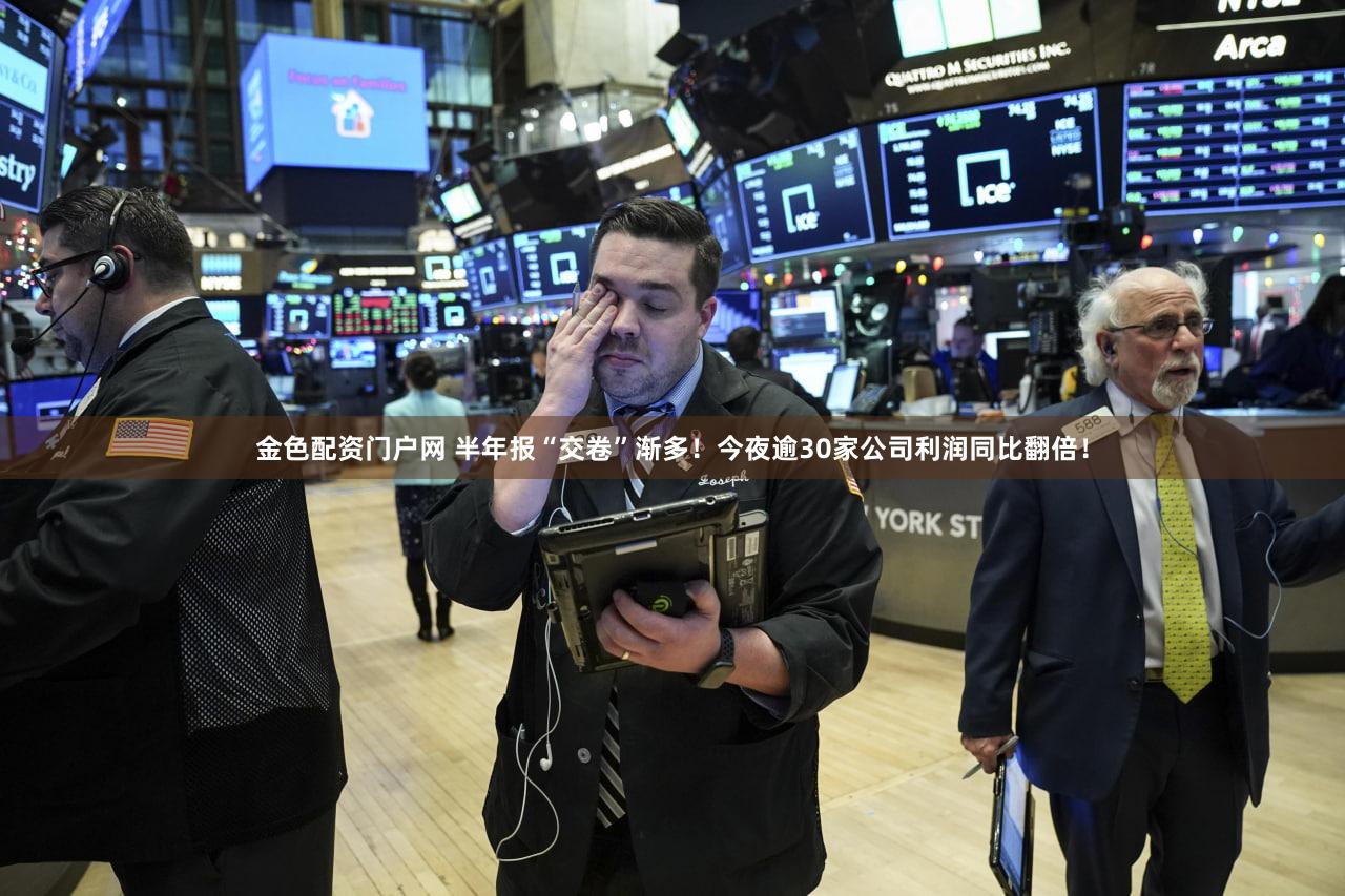 金色配资门户网 半年报“交卷”渐多！今夜逾30家公司利润同比翻倍！