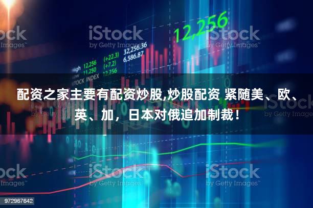 配资之家主要有配资炒股,炒股配资 紧随美、欧、英、加，日本对俄追加制裁！