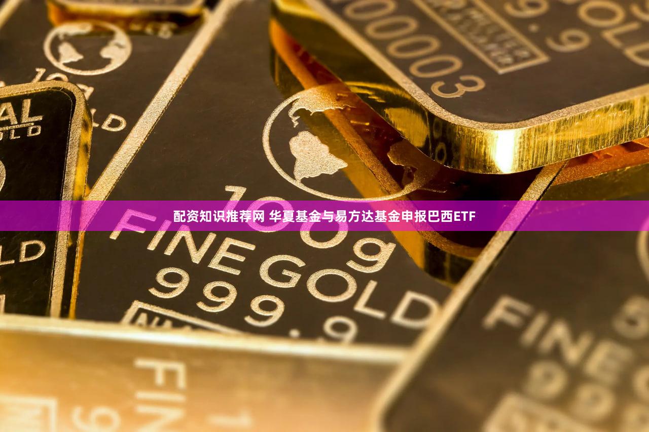配资知识推荐网 华夏基金与易方达基金申报巴西ETF