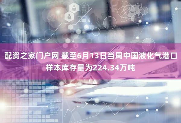 配资之家门户网 截至6月13日当周中国液化气港口样本库存量为224.34万吨