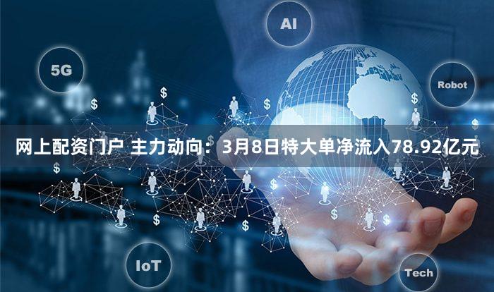 网上配资门户 主力动向：3月8日特大单净流入78.92亿元