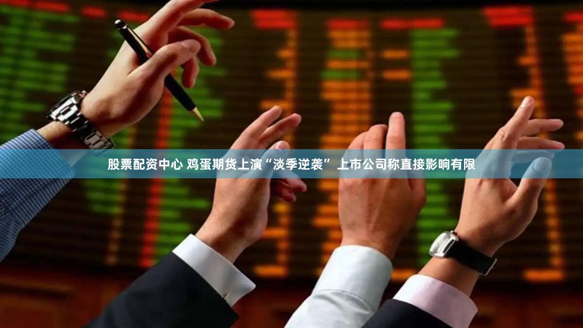 股票配资中心 鸡蛋期货上演“淡季逆袭” 上市公司称直接影响有限