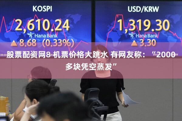 股票配资网8 机票价格大跳水 有网友称：“2000多块凭空蒸发”