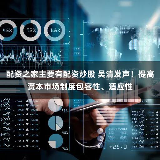 配资之家主要有配资炒股 吴清发声！提高资本市场制度包容性、适应性