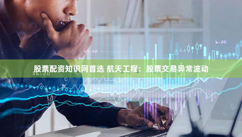 股票配资知识网首选 航天工程：股票交易异常波动
